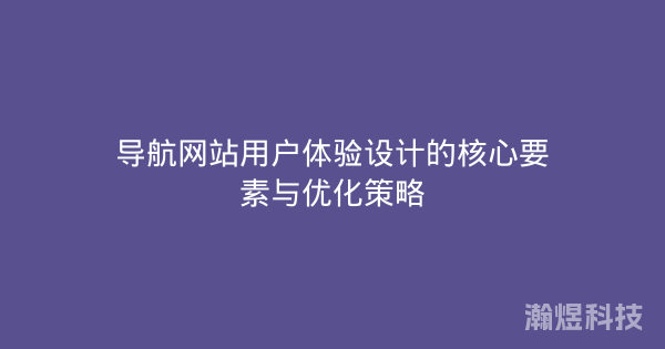 导航网站用户体验设计的核心要素与优化策略