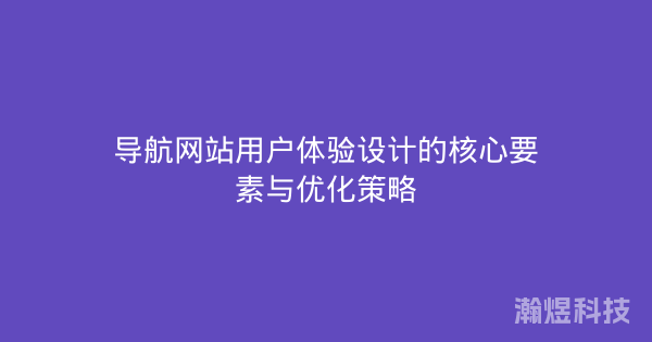 导航网站用户体验设计的核心要素与优化策略