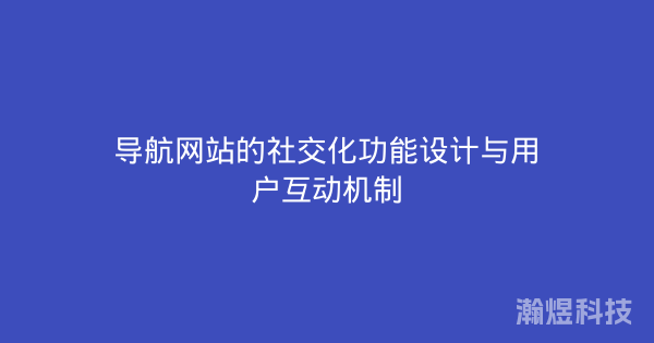 导航网站的社交化功能设计与用户互动机制