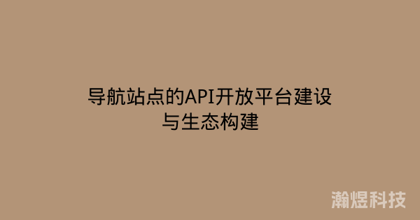 导航站点的API开放平台建设与生态构建