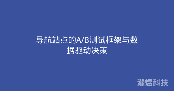 导航站点的A/B测试框架与数据驱动决策