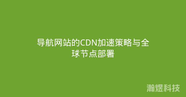 导航网站的CDN加速策略与全球节点部署