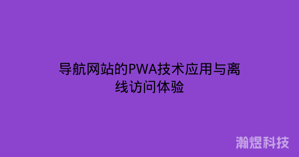导航网站的PWA技术应用与离线访问体验