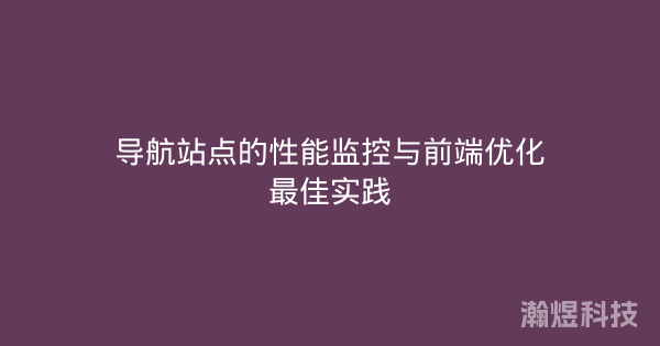 导航站点的性能监控与前端优化最佳实践