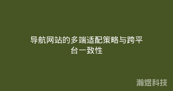 导航网站的多端适配策略与跨平台一致性