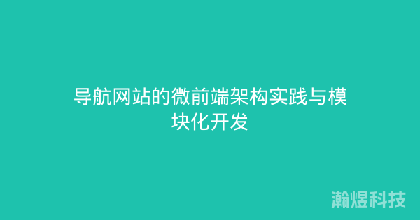 导航网站的微前端架构实践与模块化开发