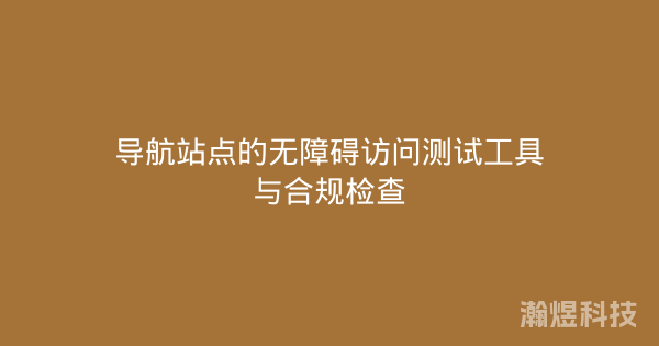导航站点的无障碍访问测试工具与合规检查