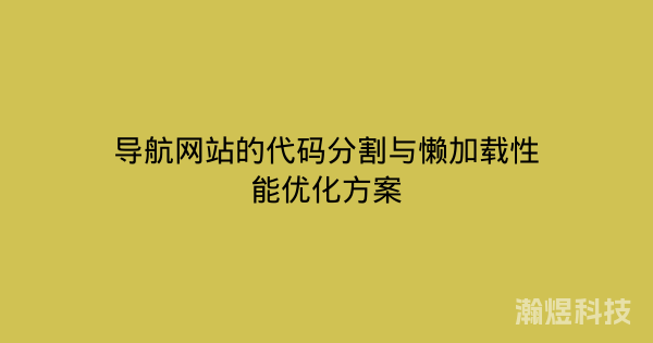 导航网站的代码分割与懒加载性能优化方案