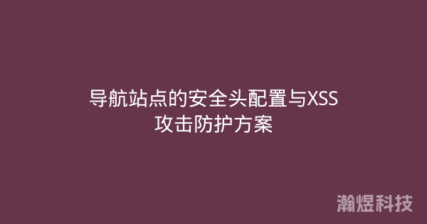 导航站点的安全头配置与XSS攻击防护方案