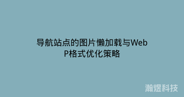导航站点的图片懒加载与WebP格式优化策略