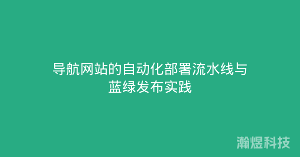 导航网站的自动化部署流水线与蓝绿发布实践