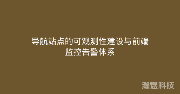 导航站点的可观测性建设与前端监控告警体系
