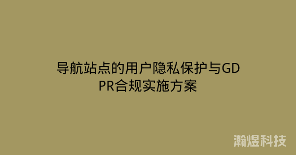 导航站点的用户隐私保护与GDPR合规实施方案