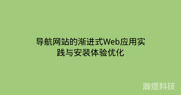 导航网站的渐进式Web应用实践与安装体验优化