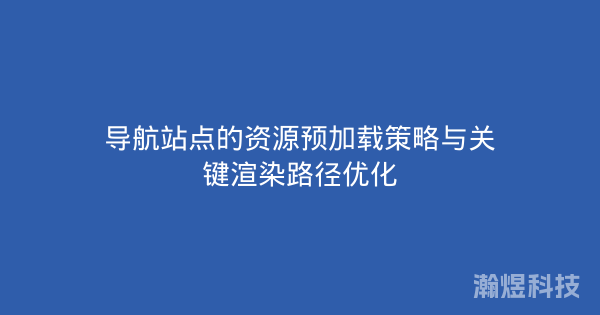 导航站点的资源预加载策略与关键渲染路径优化