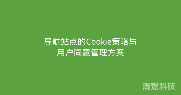 导航站点的Cookie策略与用户同意管理方案