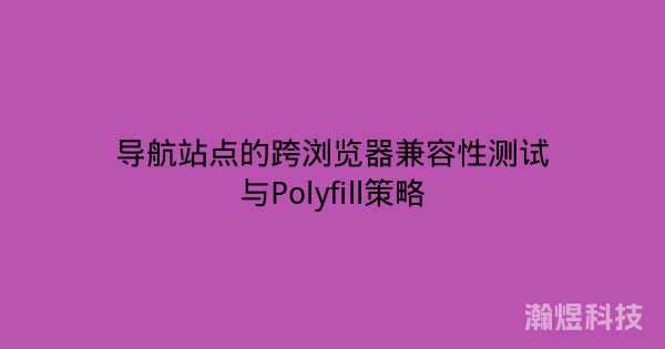 导航站点的跨浏览器兼容性测试与Polyfill策略