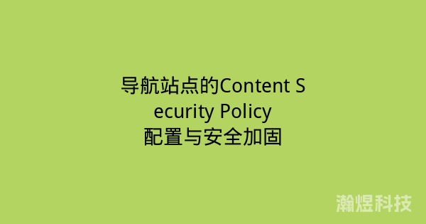 导航站点的Content Security Policy配置与安全加固