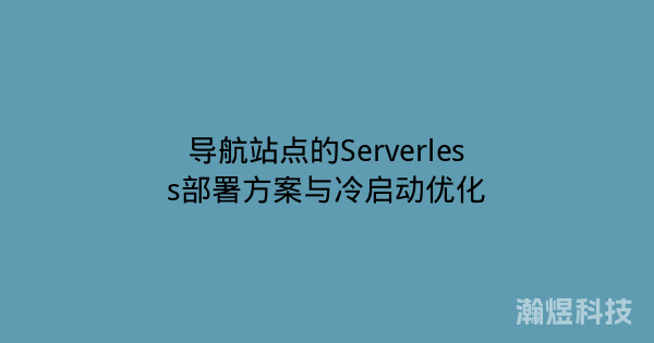 导航站点的Serverless部署方案与冷启动优化