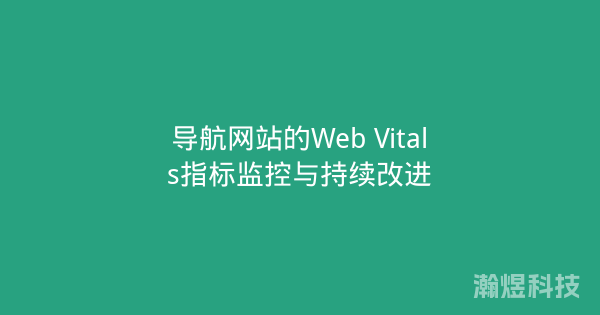导航网站的Web Vitals指标监控与持续改进