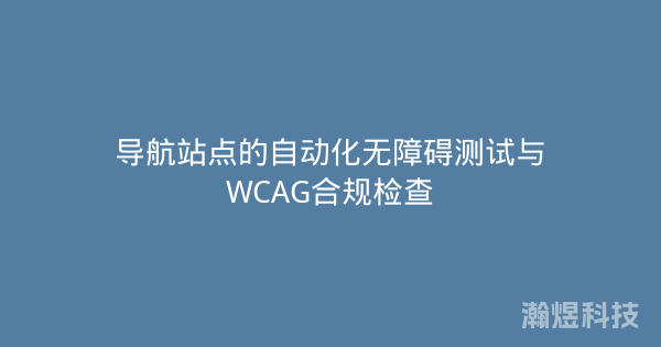 导航站点的自动化无障碍测试与WCAG合规检查