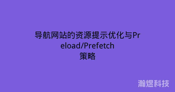 导航网站的资源提示优化与Preload/Prefetch策略