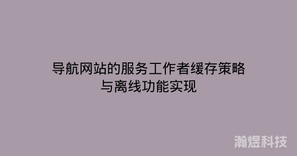 导航网站的服务工作者缓存策略与离线功能实现
