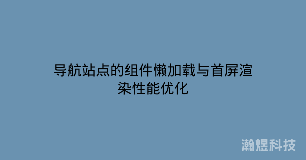 导航站点的组件懒加载与首屏渲染性能优化