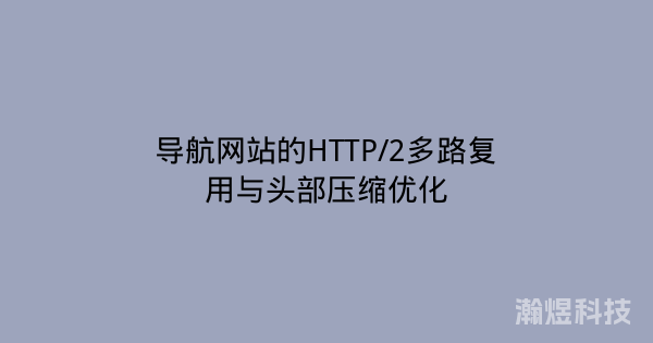 导航网站的HTTP/2多路复用与头部压缩优化
