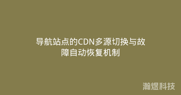 导航站点的CDN多源切换与故障自动恢复机制