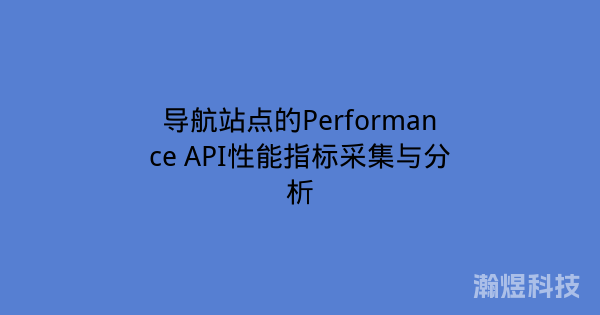导航站点的Performance API性能指标采集与分析