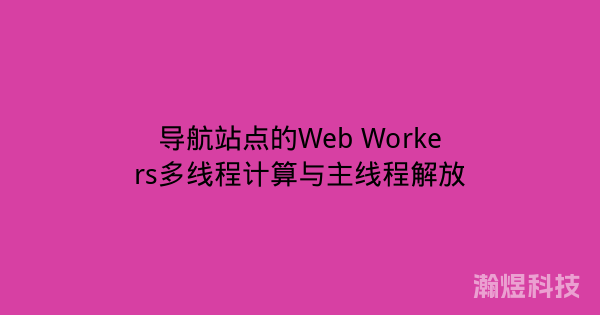 导航站点的Web Workers多线程计算与主线程解放