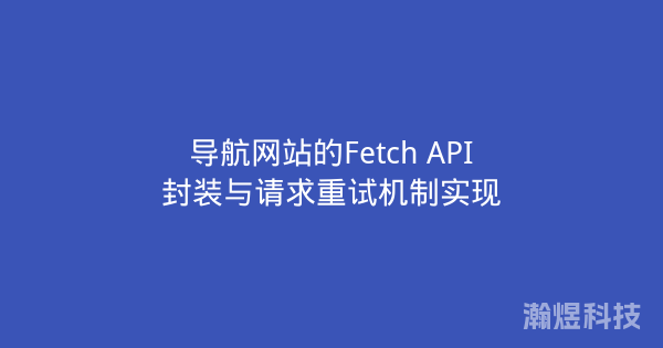 导航网站的Fetch API封装与请求重试机制实现