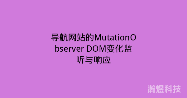 导航网站的MutationObserver DOM变化监听与响应