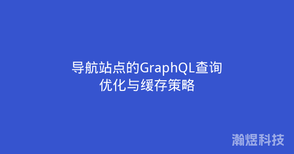 导航站点的GraphQL查询优化与缓存策略