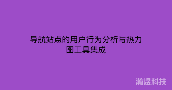 导航站点的用户行为分析与热力图工具集成