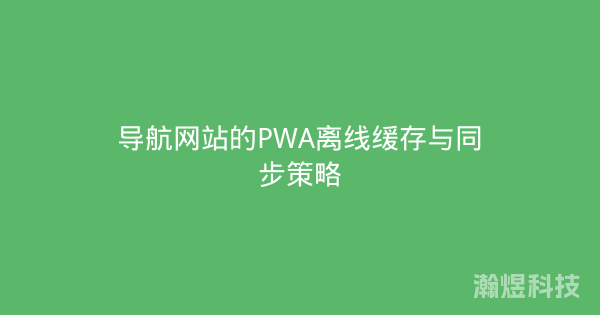导航网站的PWA离线缓存与同步策略