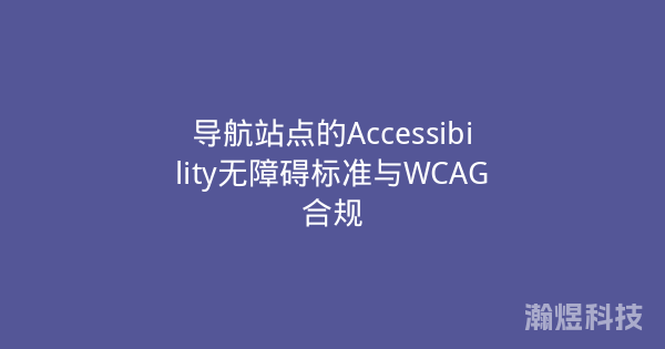 导航站点的Accessibility无障碍标准与WCAG合规