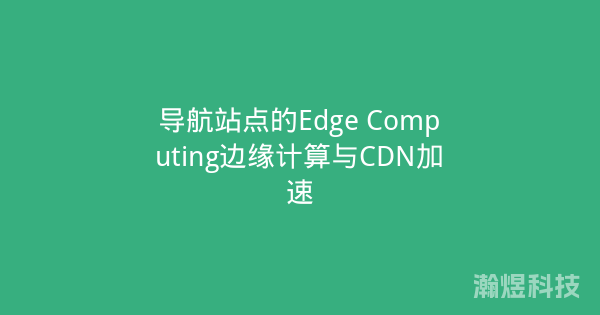 导航站点的Edge Computing边缘计算与CDN加速