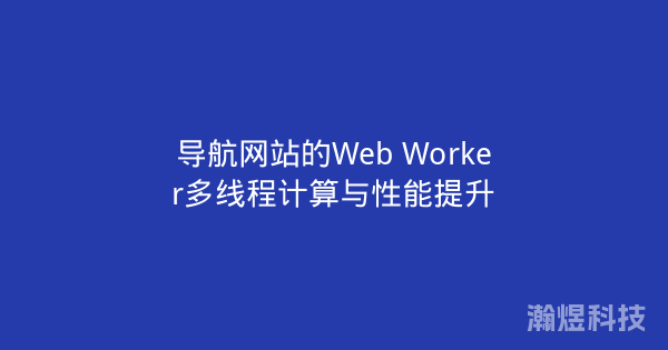 导航网站的Web Worker多线程计算与性能提升