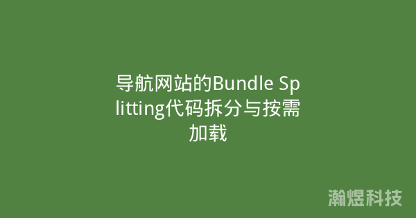 导航网站的Bundle Splitting代码拆分与按需加载