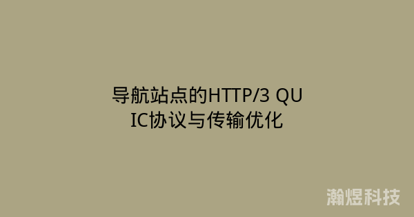 导航站点的HTTP/3 QUIC协议与传输优化