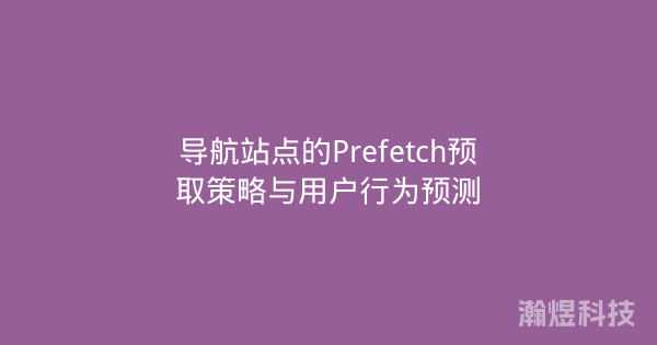 导航站点的Prefetch预取策略与用户行为预测
