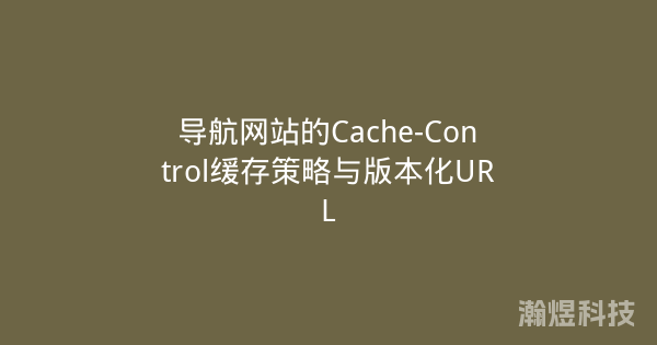 导航网站的Cache-Control缓存策略与版本化URL