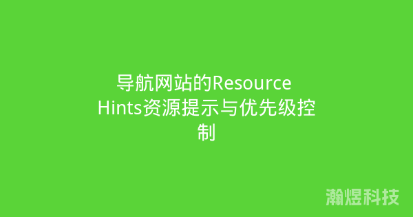 导航网站的Resource Hints资源提示与优先级控制