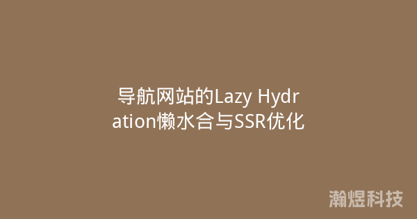 导航网站的Lazy Hydration懒水合与SSR优化