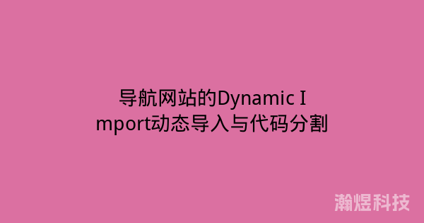 导航网站的Dynamic Import动态导入与代码分割