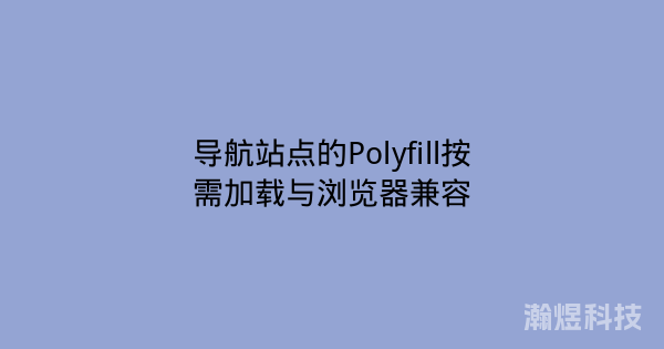 导航站点的Polyfill按需加载与浏览器兼容