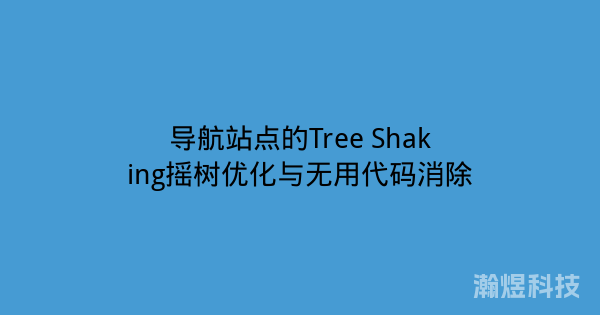 导航站点的Tree Shaking摇树优化与无用代码消除