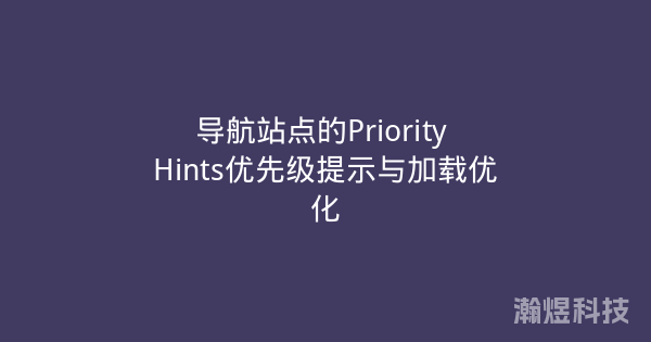 导航站点的Priority Hints优先级提示与加载优化